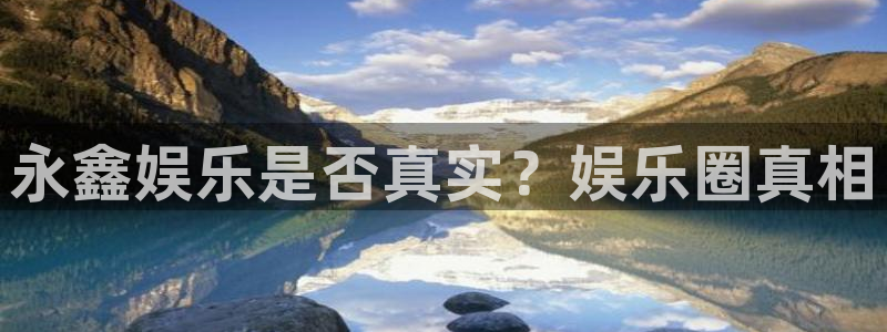 极悦平台注册：永鑫娱乐是否真实？娱乐圈真相