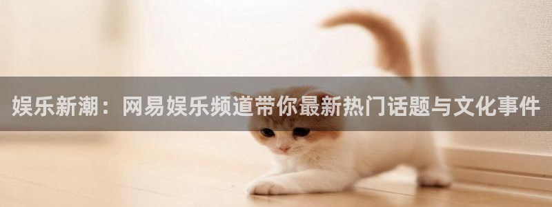 极悦开户：娱乐新潮：网易娱乐频道带你最新热门话题与文化事件
