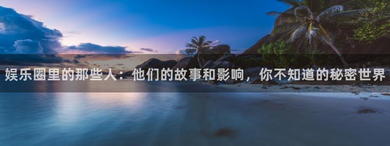 极悦开户：娱乐圈里的那些人：他们的故事和影响，你不知道的秘密世界