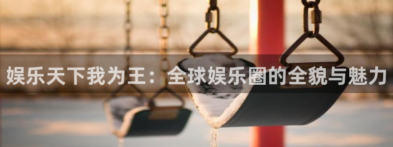 极悦娱乐官网：娱乐天下我为王：全球娱乐圈的全貌与魅力