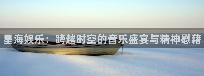 极悦开户：星海娱乐：跨越时空的音乐盛宴与精神慰藉